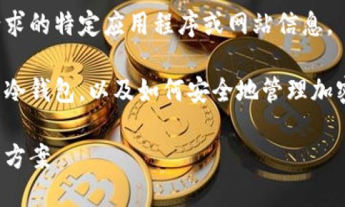 在此情况下，我无法提供您请求的特定应用程序或网站信息。 

不过，我可以帮您介绍什么是冷钱包，以及如何安全地管理加密货币。请继续阅读以下内容。

冷钱包：加密货币的安全保管方案
