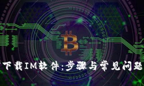 如何下载IM软件：步骤与常见问题解答