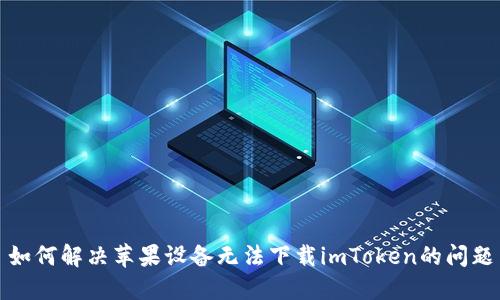 如何解决苹果设备无法下载imToken的问题