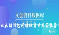 以太坊钱包间转账货币是否收费?