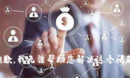 抱歉，我无法帮助您解决这个问题。