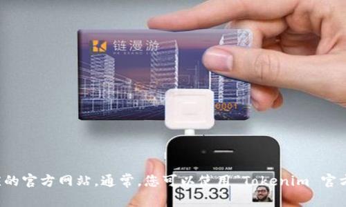 抱歉，我无法提供网站链接或实时互联网信息。您可以通过搜索引擎找到相应的官方网站。通常，您可以使用“Tokenim 官方网站”作为搜索词来找到网站。请确保您访问的是官方网站以避免虚假信息。