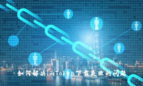 如何解决imToken下载失败的问题