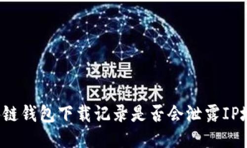区块链钱包下载记录是否会泄露IP地址？